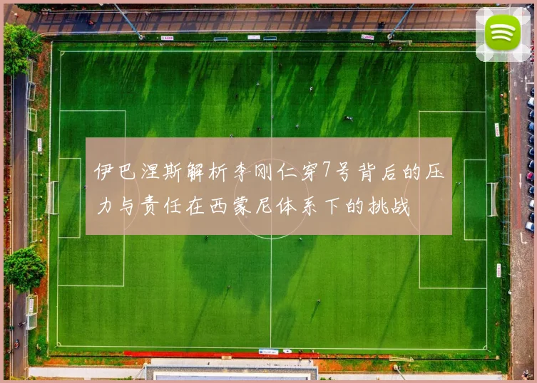伊巴涅斯解析李刚仁穿7号背后的压力与责任在西蒙尼体系下的挑战