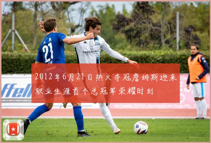 2012年6月21日热火夺冠詹姆斯迎来职业生涯首个总冠军荣耀时刻