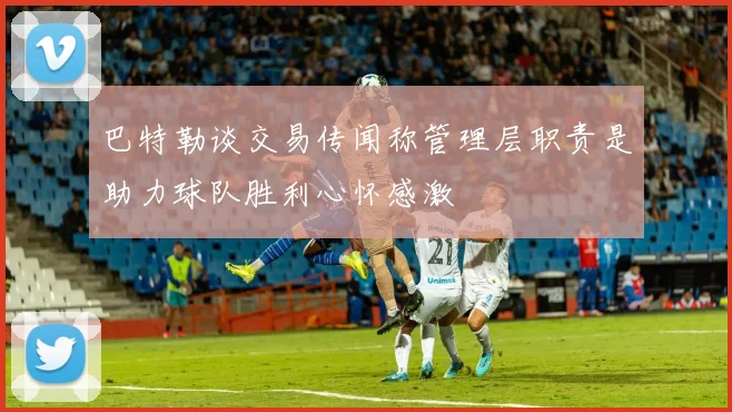 巴特勒谈交易传闻称管理层职责是助力球队胜利心怀感激