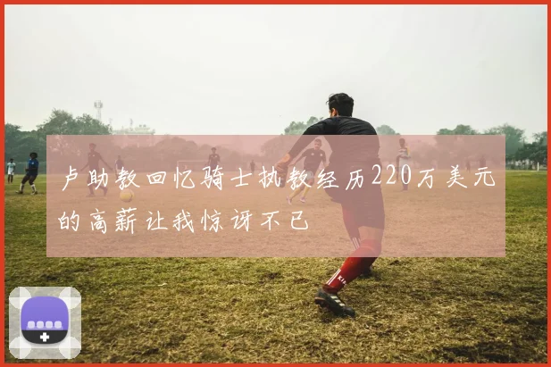 卢助教回忆骑士执教经历220万美元的高薪让我惊讶不已