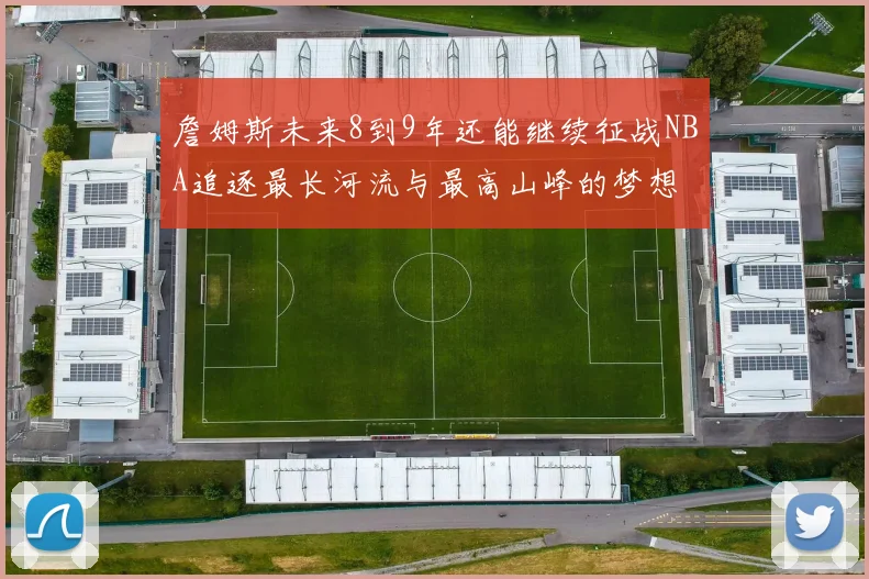 詹姆斯未来8到9年还能继续征战NBA追逐最长河流与最高山峰的梦想