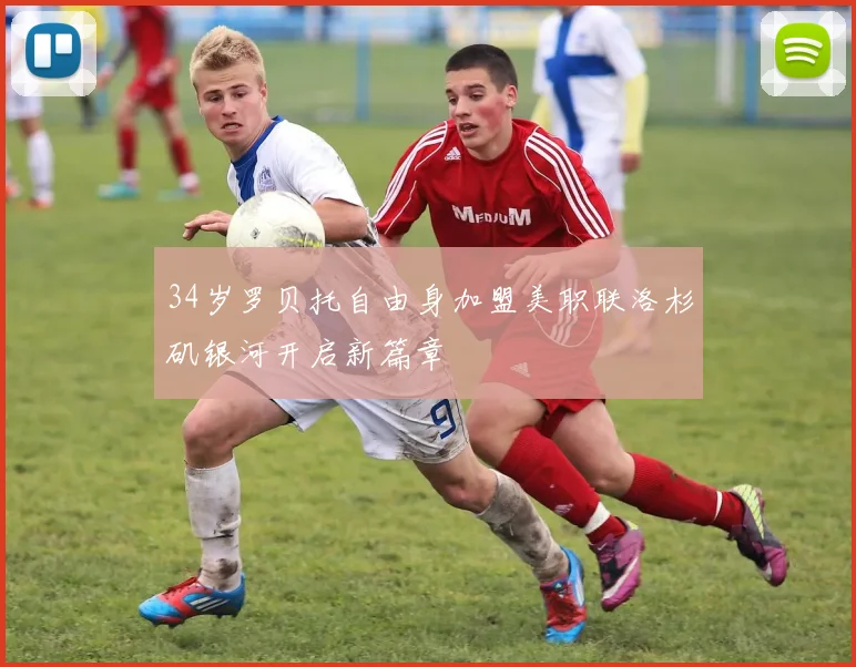 34岁罗贝托自由身加盟美职联洛杉矶银河开启新篇章