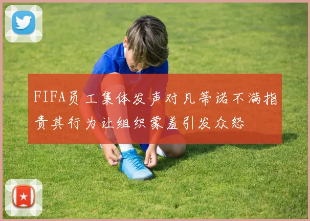 FIFA员工集体发声对凡蒂诺不满指责其行为让组织蒙羞引发众怒