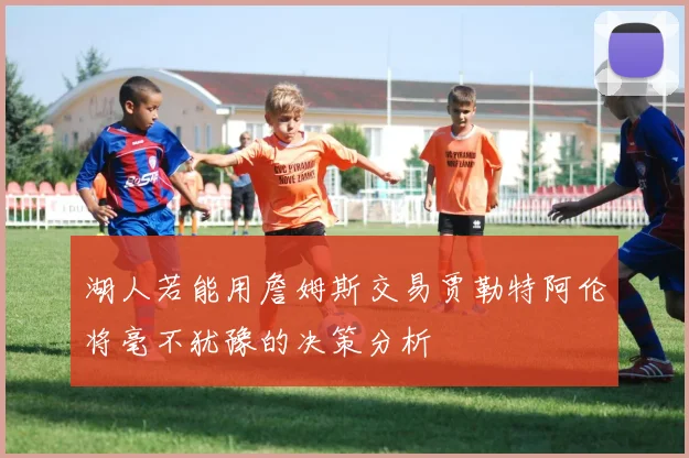 湖人若能用詹姆斯交易贾勒特阿伦将毫不犹豫的决策分析