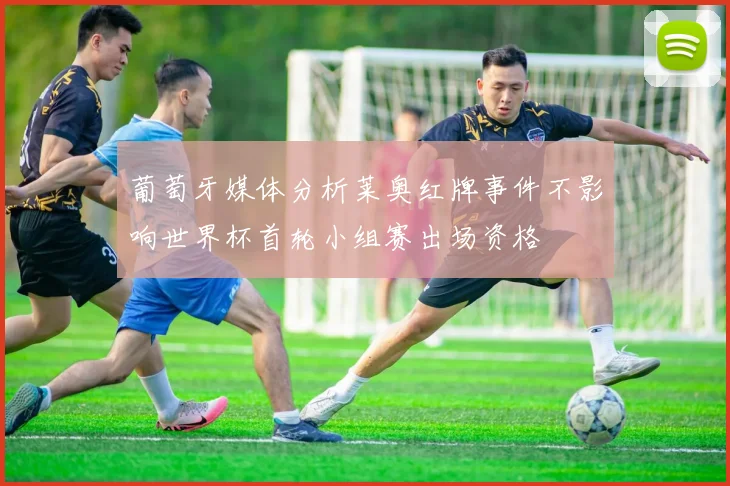 葡萄牙媒体分析莱奥红牌事件不影响世界杯首轮小组赛出场资格