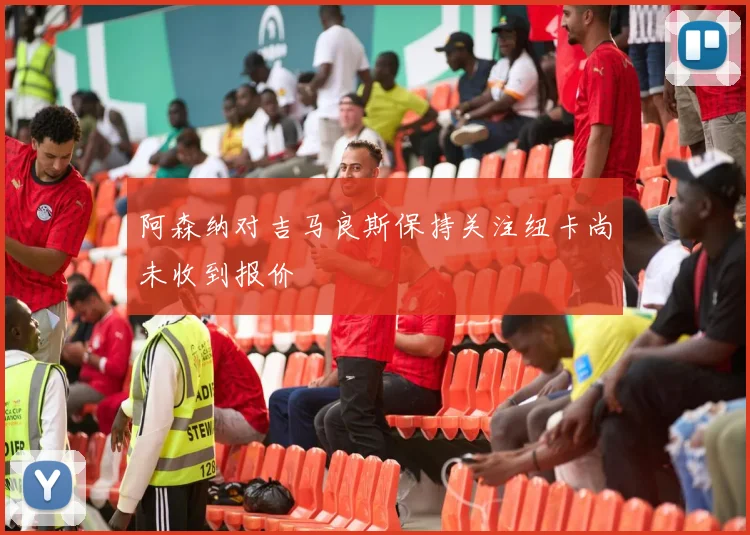阿森纳对吉马良斯保持关注纽卡尚未收到报价