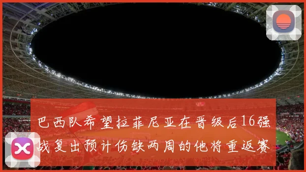 巴西队希望拉菲尼亚在晋级后16强战复出预计伤缺两周的他将重返赛场
