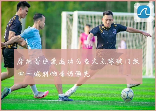 摩纳哥逆袭成功戈洛文点球破门扳回一城利物浦仍领先
