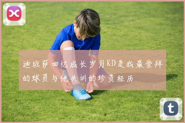 迪班萨回忆成长岁月KD是我最崇拜的球员与他共训的珍贵经历