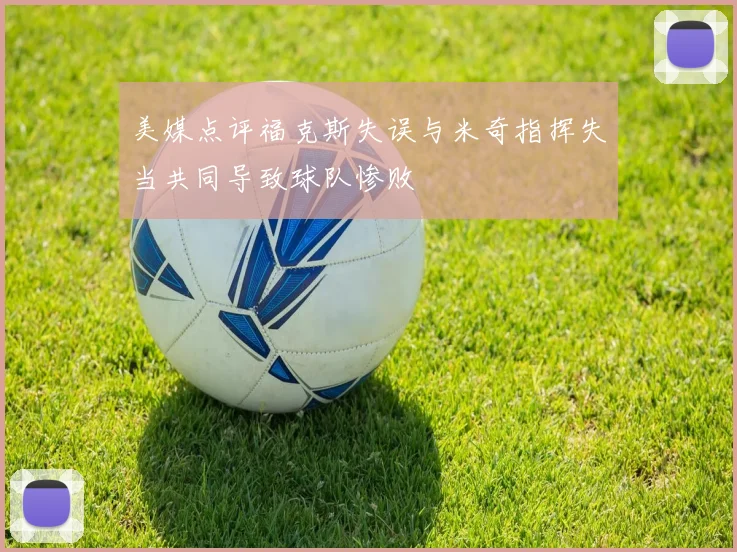 美媒点评福克斯失误与米奇指挥失当共同导致球队惨败