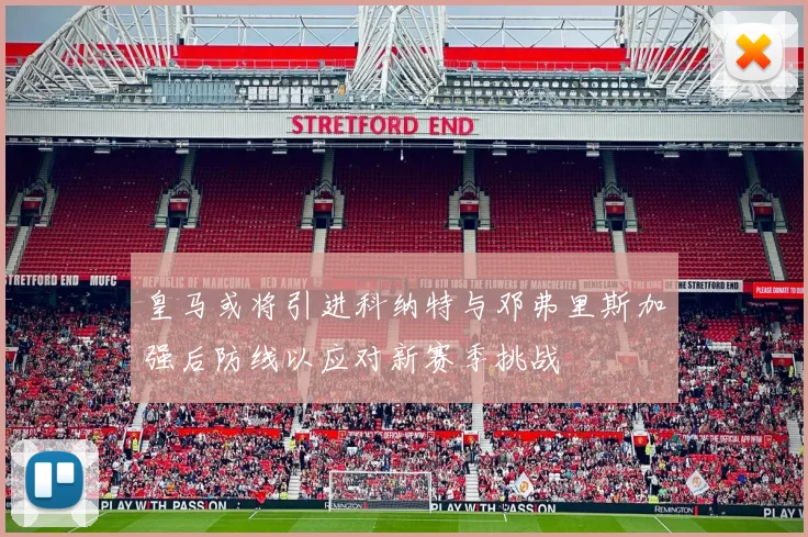 皇马或将引进科纳特与邓弗里斯加强后防线以应对新赛季挑战