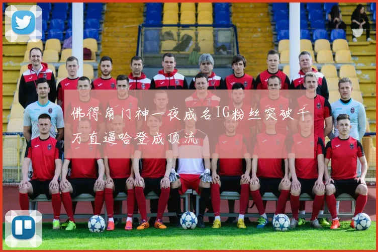 佛得角门神一夜成名IG粉丝突破千万直逼哈登成顶流