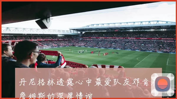 丹尼格林透露心中最爱队友邓肯和詹姆斯的深厚情谊