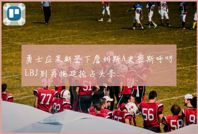勇士应果断签下詹姆斯A史密斯呼吁LBJ别再拖延抢占头条