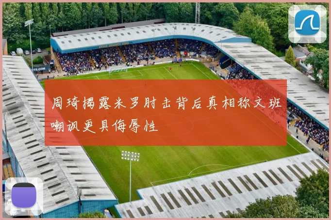 周琦揭露米罗肘击背后真相称文班嘲讽更具侮辱性