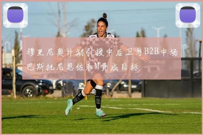 穆里尼奥计划引援中后卫与B2B中场巴斯托尼恩佐和M费成目标