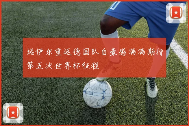 诺伊尔重返德国队自豪感满满期待第五次世界杯征程