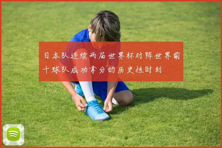 日本队连续两届世界杯对阵世界前十球队成功拿分的历史性时刻