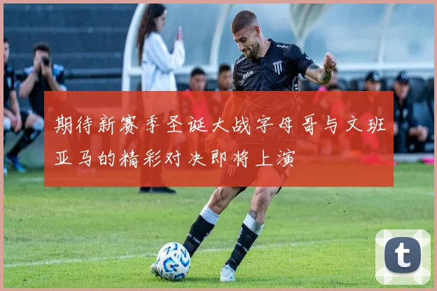期待新赛季圣诞大战字母哥与文班亚马的精彩对决即将上演
