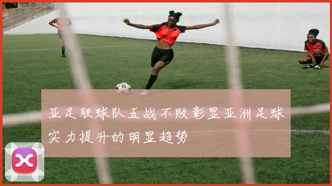 亚足联球队五战不败彰显亚洲足球实力提升的明显趋势