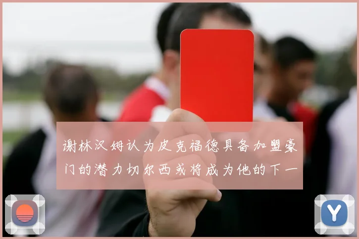 谢林汉姆认为皮克福德具备加盟豪门的潜力切尔西或将成为他的下一个选择
