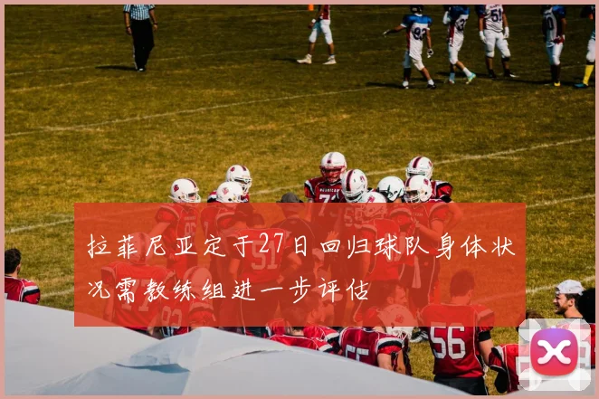 拉菲尼亚定于27日回归球队身体状况需教练组进一步评估