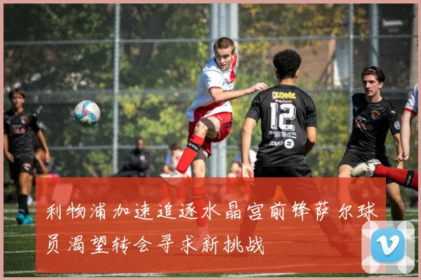 利物浦加速追逐水晶宫前锋萨尔球员渴望转会寻求新挑战