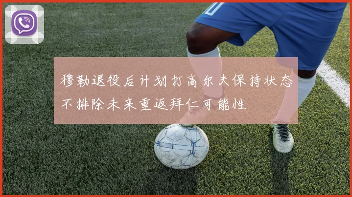 穆勒退役后计划打高尔夫保持状态不排除未来重返拜仁可能性
