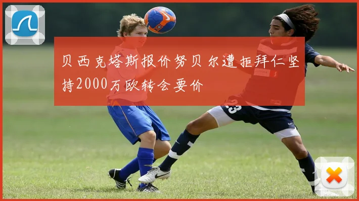 贝西克塔斯报价努贝尔遭拒拜仁坚持2000万欧转会要价