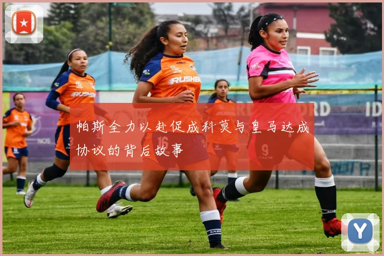 帕斯全力以赴促成科莫与皇马达成协议的背后故事
