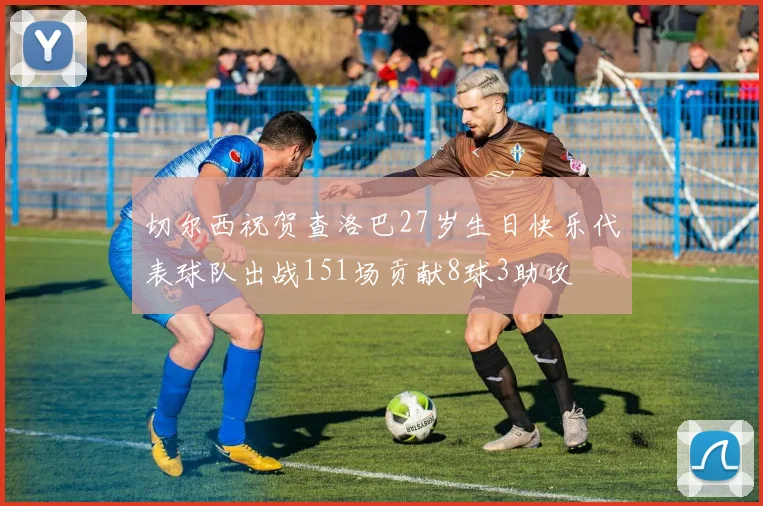 切尔西祝贺查洛巴27岁生日快乐代表球队出战151场贡献8球3助攻